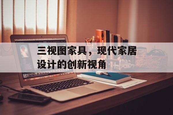 三视图家具，现代家居设计的创新视角