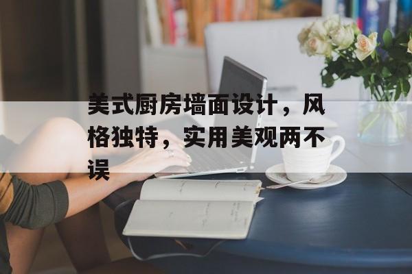 美式厨房墙面设计，风格独特，实用美观两不误