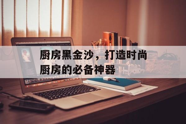 厨房黑金沙，打造时尚厨房的必备神器