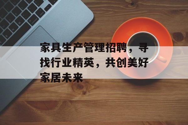 家具生产管理招聘，寻找行业精英，共创美好家居未来
