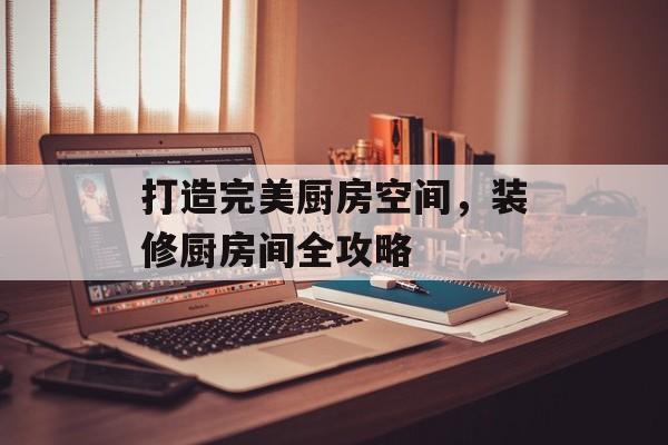 打造完美厨房空间，装修厨房间全攻略