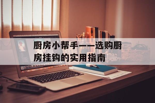 厨房小帮手——选购厨房挂钩的实用指南