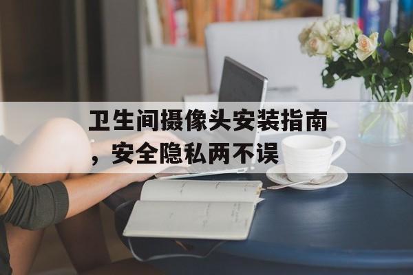 卫生间摄像头安装指南，安全隐私两不误