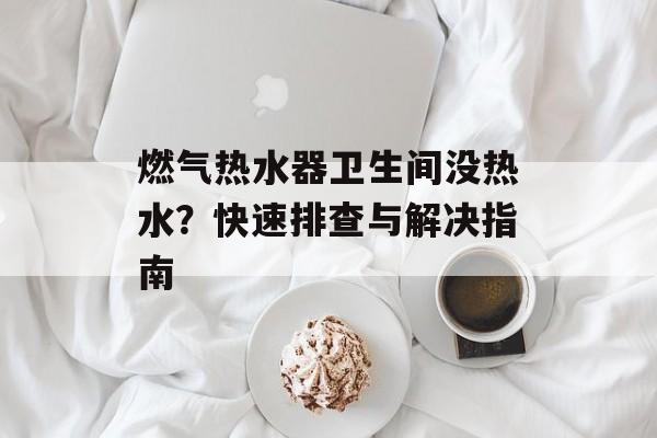 燃气热水器卫生间没热水？快速排查与解决指南