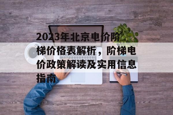2023年北京电价阶梯价格表解析，阶梯电价政策解读及实用信息指南
