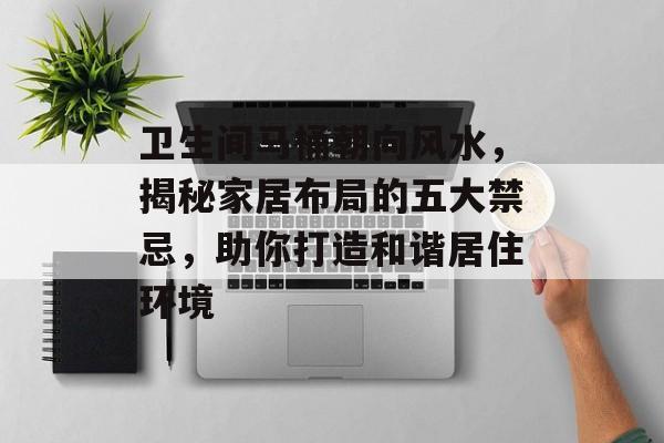 卫生间马桶朝向风水，揭秘家居布局的五大禁忌，助你打造和谐居住环境