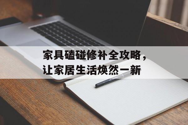 家具磕碰修补全攻略，让家居生活焕然一新