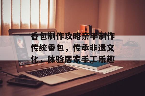 香包制作攻略亲手制作传统香包，传承非遗文化，体验居家手工乐趣
