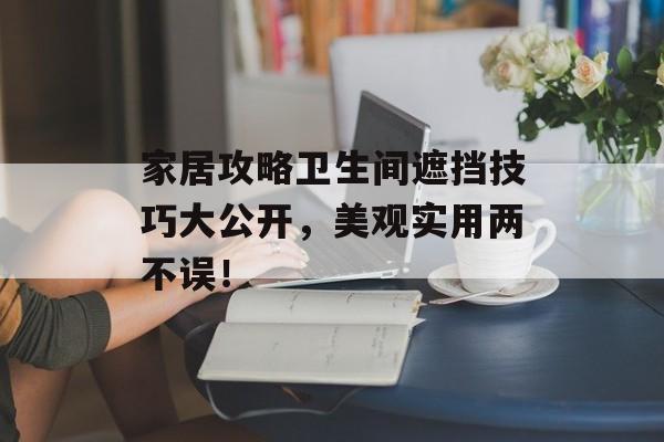 家居攻略卫生间遮挡技巧大公开，美观实用两不误！