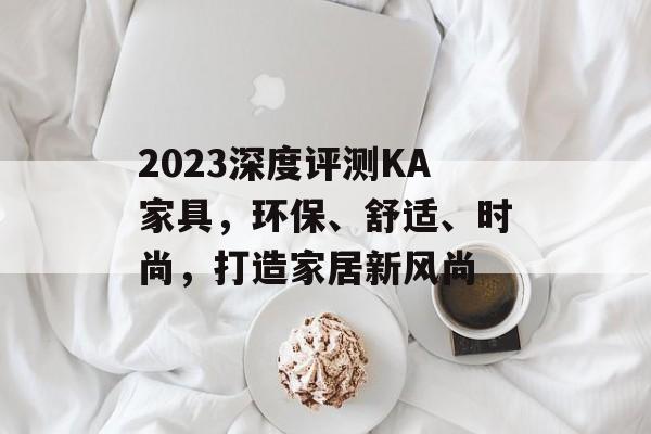 2023深度评测KA家具，环保、舒适、时尚，打造家居新风尚