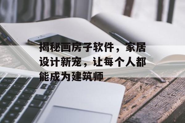 揭秘画房子软件，家居设计新宠，让每个人都能成为建筑师
