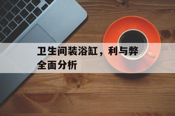 卫生间装浴缸，利与弊全面分析