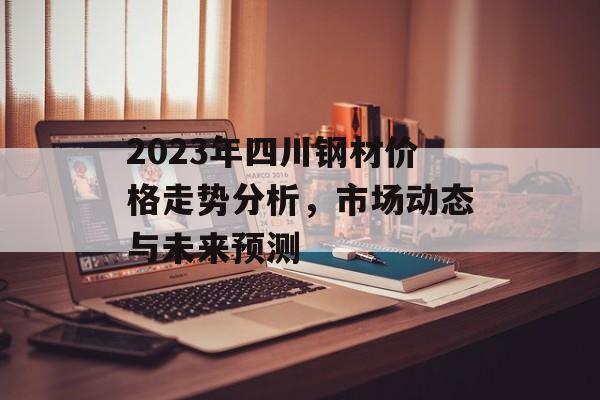 2023年四川钢材价格走势分析，市场动态与未来预测