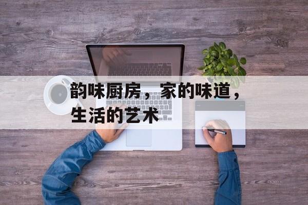 韵味厨房，家的味道，生活的艺术