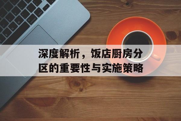 深度解析，饭店厨房分区的重要性与实施策略
