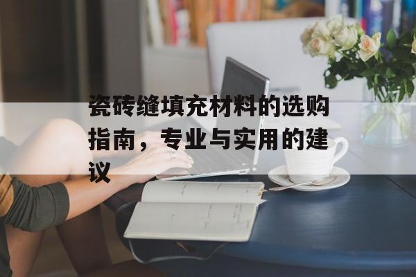 瓷砖缝填充材料的选购指南，专业与实用的建议