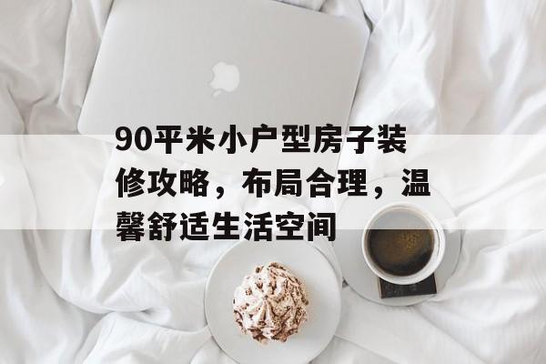 90平米小户型房子装修攻略，布局合理，温馨舒适生活空间