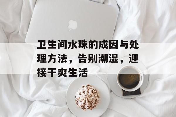卫生间水珠的成因与处理方法，告别潮湿，迎接干爽生活