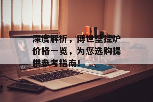 深度解析，博世壁挂炉价格一览，为您选购提供参考指南！