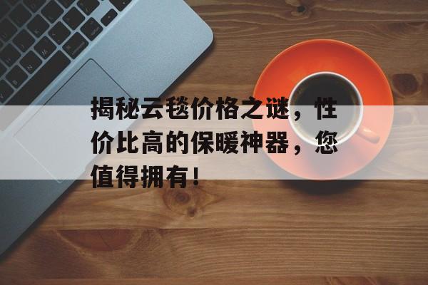 揭秘云毯价格之谜，性价比高的保暖神器，您值得拥有！
