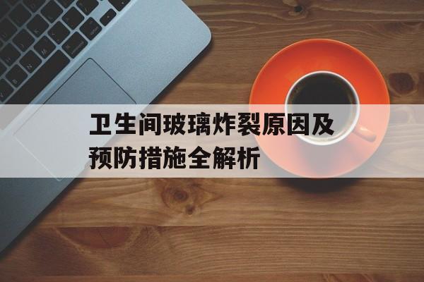 卫生间玻璃炸裂原因及预防措施全解析