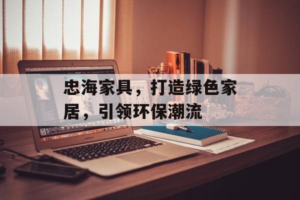 忠海家具，打造绿色家居，引领环保潮流