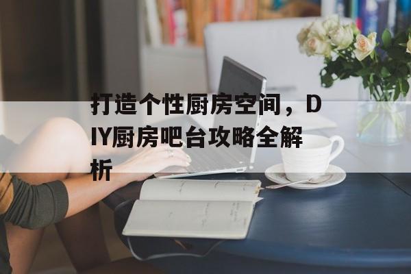 打造个性厨房空间，DIY厨房吧台攻略全解析