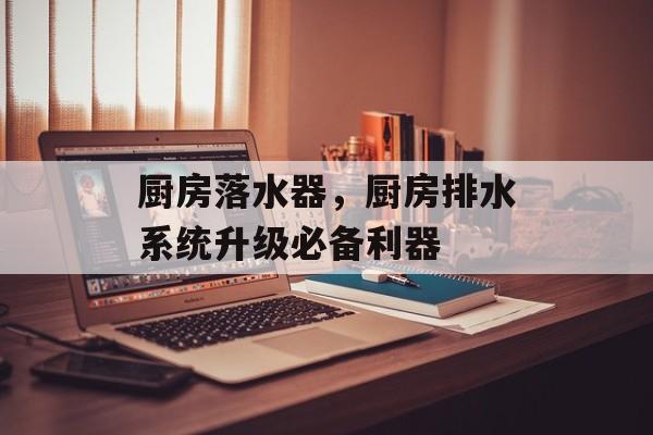 厨房落水器，厨房排水系统升级必备利器