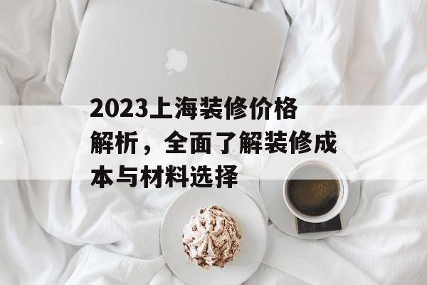 2023上海装修价格解析，全面了解装修成本与材料选择