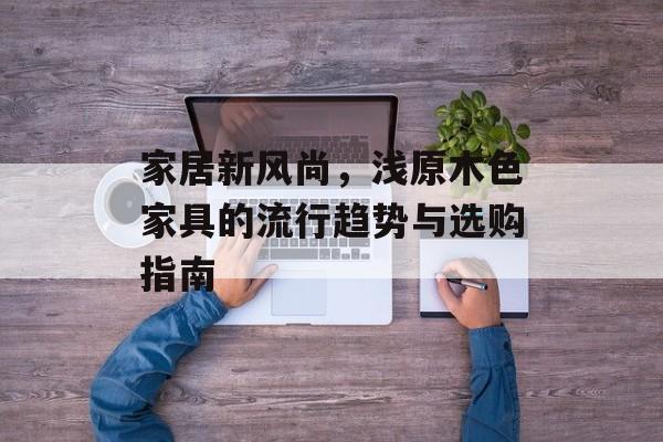家居新风尚，浅原木色家具的流行趋势与选购指南