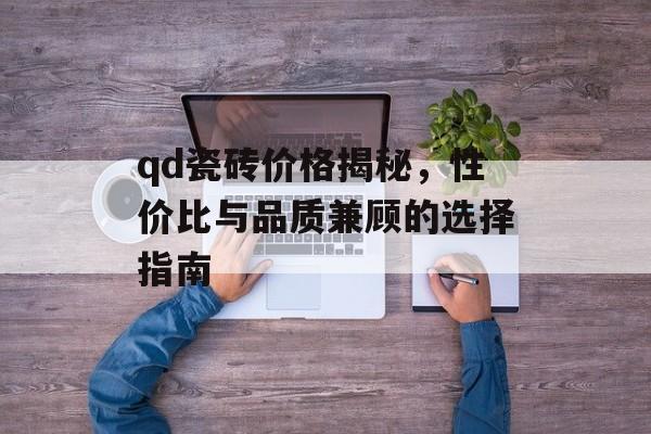 qd瓷砖价格揭秘，性价比与品质兼顾的选择指南