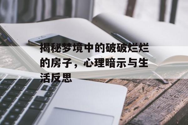 揭秘梦境中的破破烂烂的房子，心理暗示与生活反思