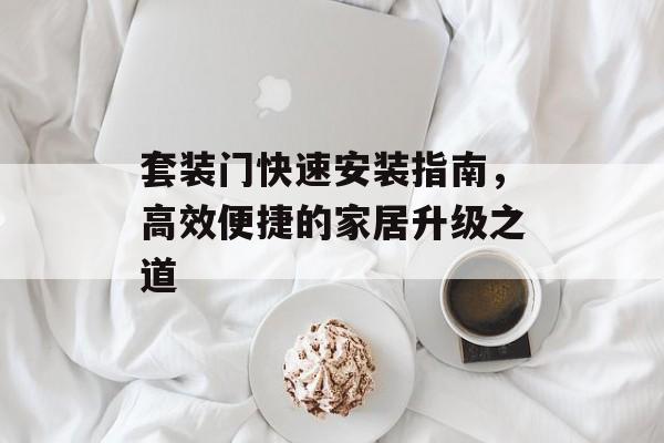 套装门快速安装指南，高效便捷的家居升级之道