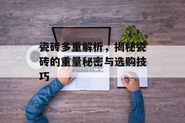 瓷砖多重解析，揭秘瓷砖的重量秘密与选购技巧
