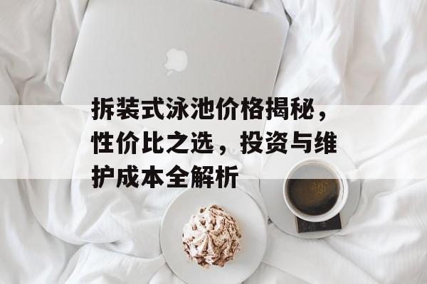 拆装式泳池价格揭秘，性价比之选，投资与维护成本全解析