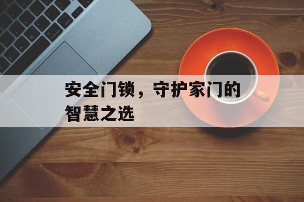 安全门锁，守护家门的智慧之选