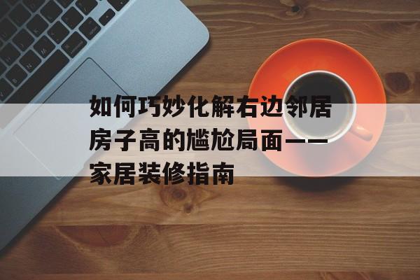 如何巧妙化解右边邻居房子高的尴尬局面——家居装修指南