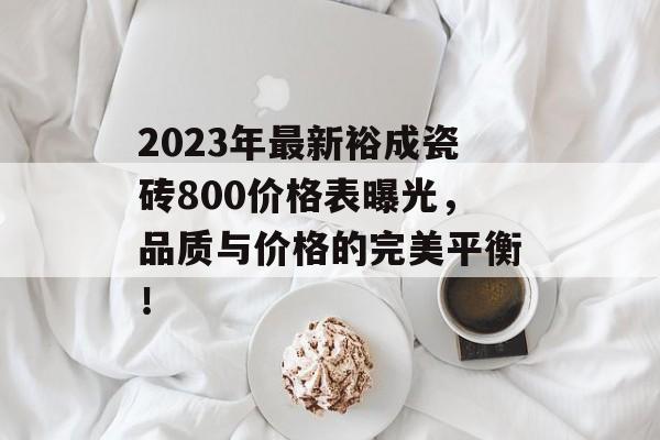 2023年最新裕成瓷砖800价格表曝光，品质与价格的完美平衡！