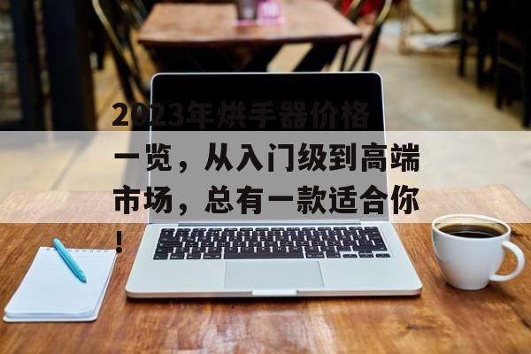 2023年烘手器价格一览，从入门级到高端市场，总有一款适合你！