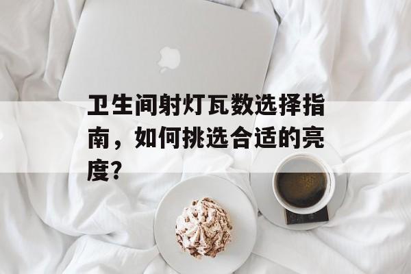 卫生间射灯瓦数选择指南，如何挑选合适的亮度？
