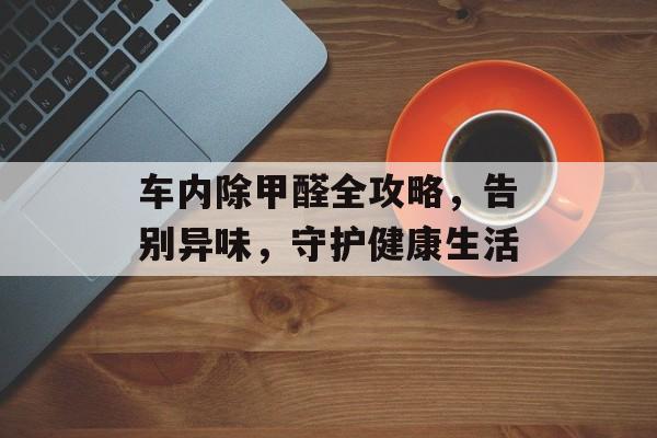 车内除甲醛全攻略，告别异味，守护健康生活