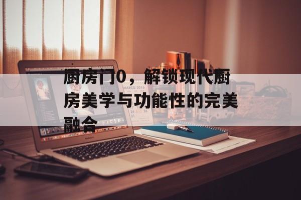 厨房门0，解锁现代厨房美学与功能性的完美融合