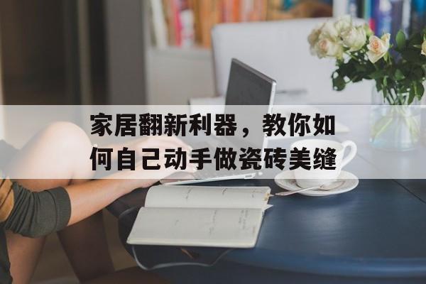 家居翻新利器，教你如何自己动手做瓷砖美缝