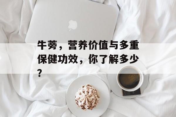 牛蒡，营养价值与多重保健功效，你了解多少？