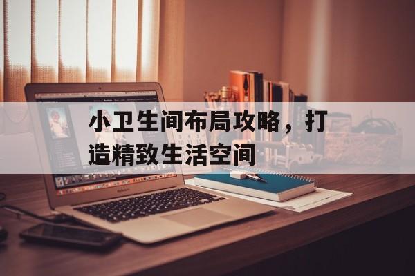 小卫生间布局攻略，打造精致生活空间