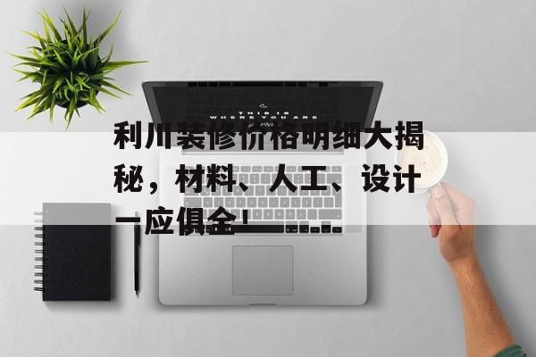 利川装修价格明细大揭秘，材料、人工、设计一应俱全！