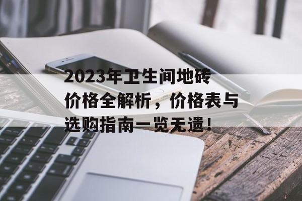 2023年卫生间地砖价格全解析，价格表与选购指南一览无遗！