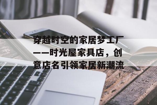 穿越时空的家居梦工厂——时光屋家具店，创意店名引领家居新潮流