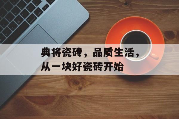 典将瓷砖，品质生活，从一块好瓷砖开始