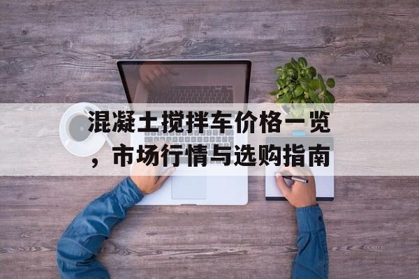 混凝土搅拌车价格一览，市场行情与选购指南